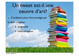 Un tweet est-il une
oeuvre d’art?
Conditions pour être protégé par
le droit d’auteur
originalité
matérialisation

lundi 21 octobre 13

47

 