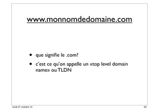 www.monnomdedomaine.com

•
•

lundi 21 octobre 13

que signiﬁe le .com?
c’est ce qu’on appelle un «top level domain
name» ou TLDN

63

 