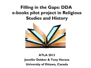 Filling in the Gaps: DDA
e-books pilot project in Religious
Studies and History
ATLA 2013
Jennifer Dekker & Tony Horava
University of Ottawa, Canada
 