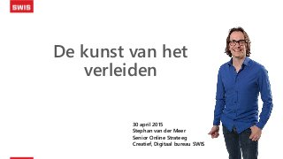 De kunst van het
verleiden
30 april 2015
Stephan van der Meer
Senior Online Strateeg
Creatief, Digitaal bureau SWIS
 