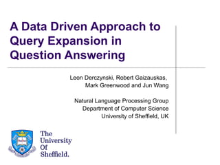 A Data Driven Approach to
Query Expansion in
Question Answering
         Leon Derczynski, Robert Gaizauskas,
              Mark Greenwood and Jun Wang

          Natural Language Processing Group
            Department of Computer Science
                    University of Sheffield, UK
 