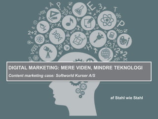 af Stahl wie Stahl
DIGITAL MARKETING: MERE VIDEN, MINDRE TEKNOLOGI
Content marketing case: Softworld Kurser A/S
 
