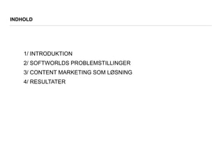 1/ INTRODUKTION
2/ SOFTWORLDS PROBLEMSTILLINGER
3/ CONTENT MARKETING SOM LØSNING
4/ RESULTATER
INDHOLD
 