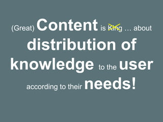 (Great) Content is King … about
distribution of
knowledge to the user
according to their needs!
 