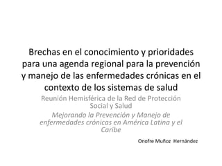 Brechas en el conocimiento y prioridades para una agenda regional para la prevención y manejo de las enfermedades crónicas en el contexto de los sistemas de salud  Reunión Hemisférica de la Red de Protección Social y Salud Mejorando la Prevención y Manejo de enfermedades crónicas en América Latina y el Caribe Onofre Muñoz  Hernández 