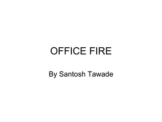 OFFICE FIRE By Santosh Tawade 