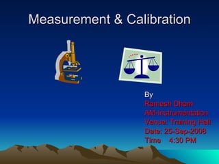 Measurement & Calibration By Ramesh Dham AM-Instrumentation Venue: Training Hall Date: 25-Sep-2008 Time  4:30 PM 