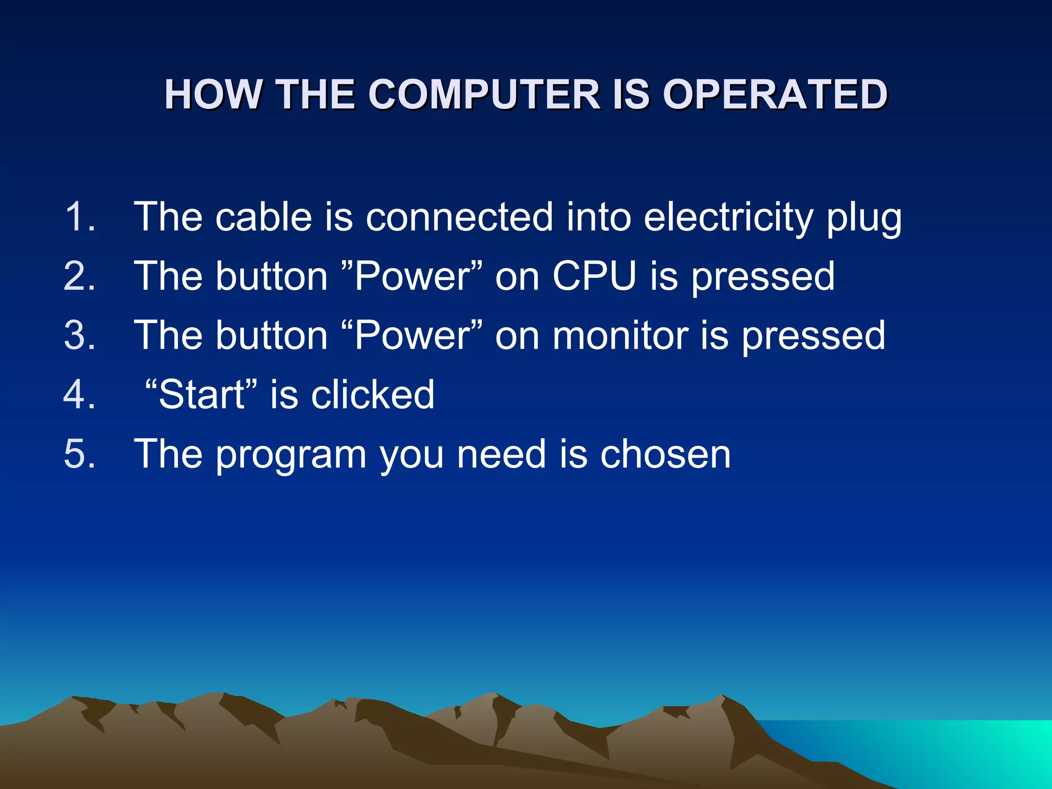 HOW THE COMPUTER IS OPERATED The cable is connected into electricity plug The button ”Power” on CPU is pressed The button “Power” on monitor is pressed “ Start” is clicked The program you need is chosen 