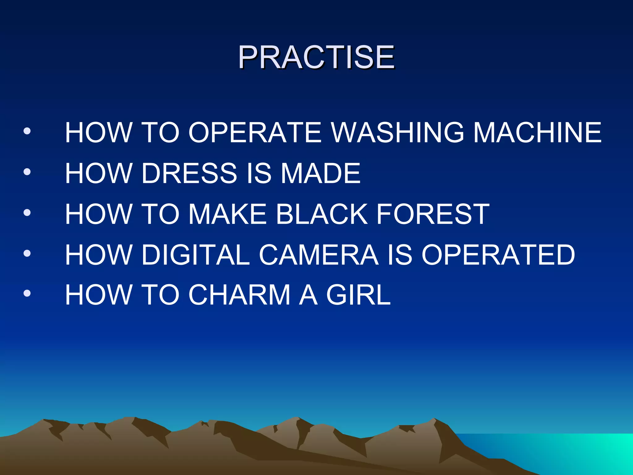 PRACTISE HOW TO OPERATE WASHING MACHINE HOW DRESS IS MADE HOW TO MAKE BLACK FOREST HOW DIGITAL CAMERA IS OPERATED HOW TO CHARM A GIRL   