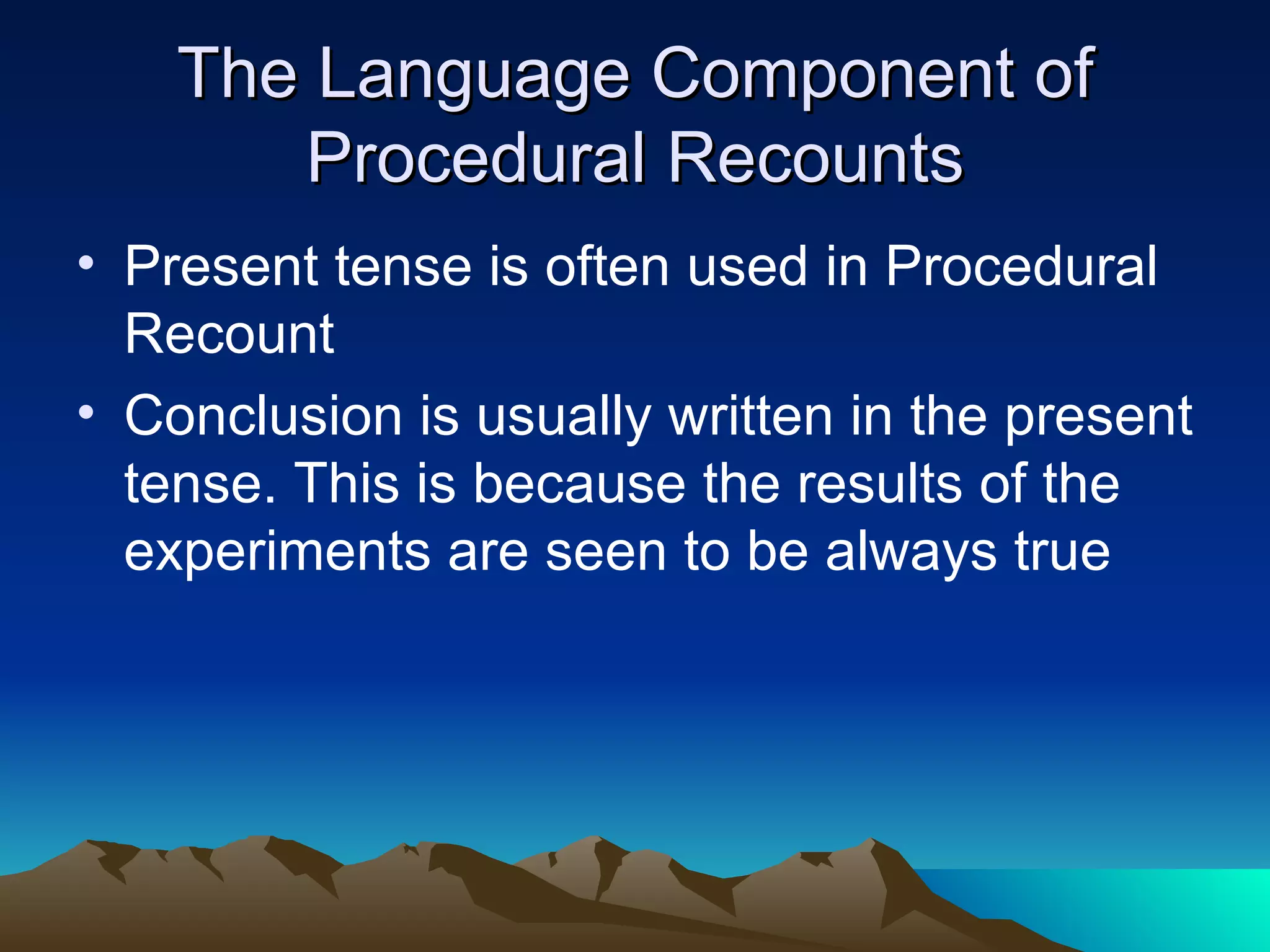The Language Component of Procedural Recounts Present tense is often used in Procedural Recount Conclusion is usually written in the present tense. This is because the results of the experiments are seen to be always true 