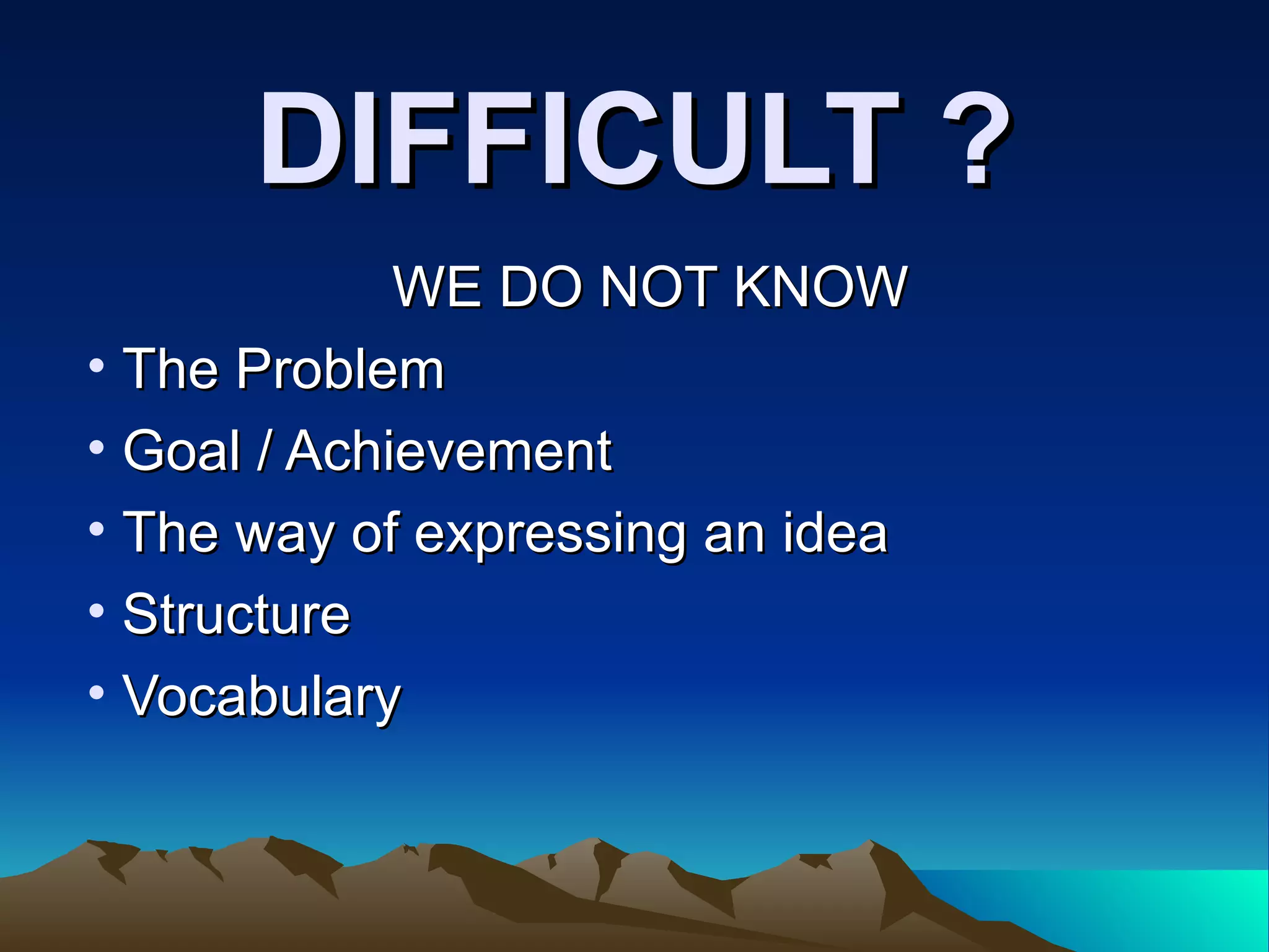 DIFFICULT ? WE DO NOT KNOW The Problem  Goal / Achievement The way of expressing an idea Structure Vocabulary 