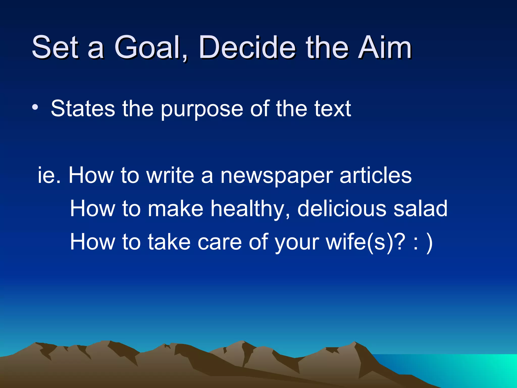 Set a Goal, Decide the Aim States the purpose of the text ie. How to write a newspaper articles   How to make healthy, delicious salad   How to take care of your wife(s)? : ) 