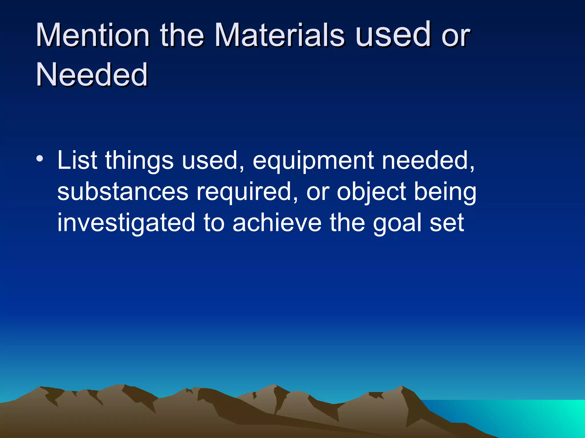 Mention the Materials  used  or Needed List things used, equipment needed, substances required, or object being investigated to achieve the goal set 