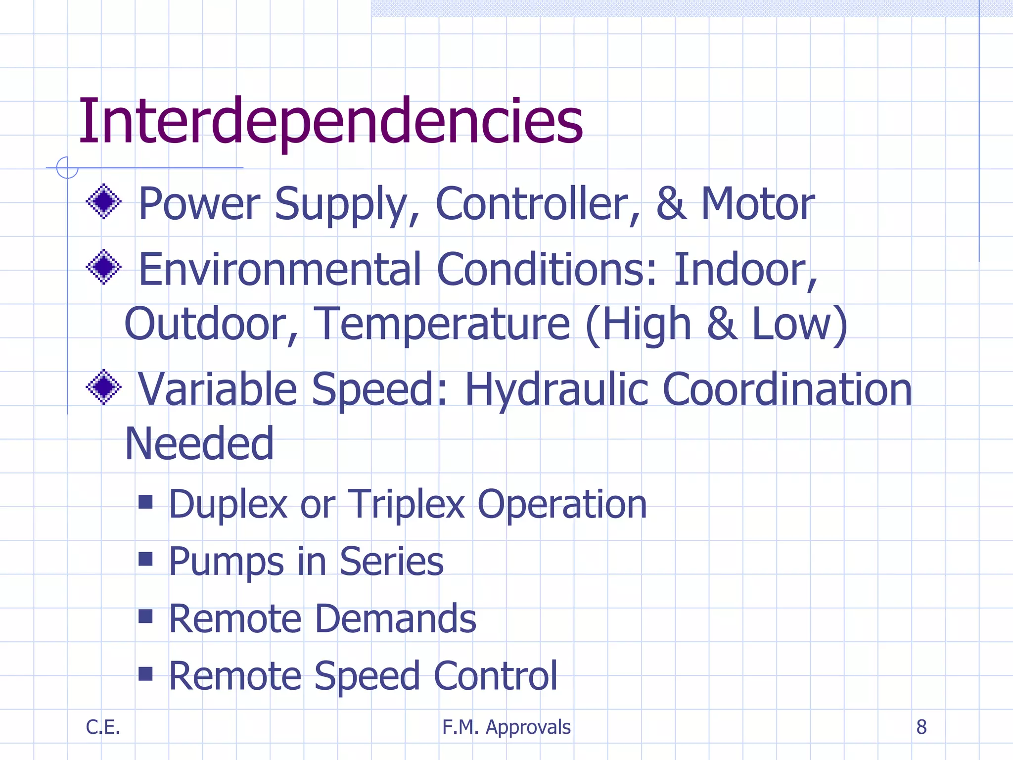 Interdependencies Power Supply, Controller, & Motor Environmental Conditions: Indoor, Outdoor, Temperature (High & Low) Variable Speed: Hydraulic Coordination Needed Duplex or Triplex Operation Pumps in Series Remote Demands Remote Speed Control 
