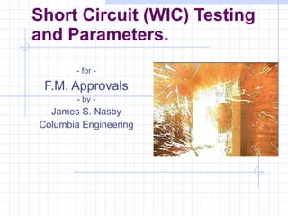 Short Circuit (WIC) Testing and Parameters. - for - F.M. Approvals - by - James S. Nasby Columbia Engineering 