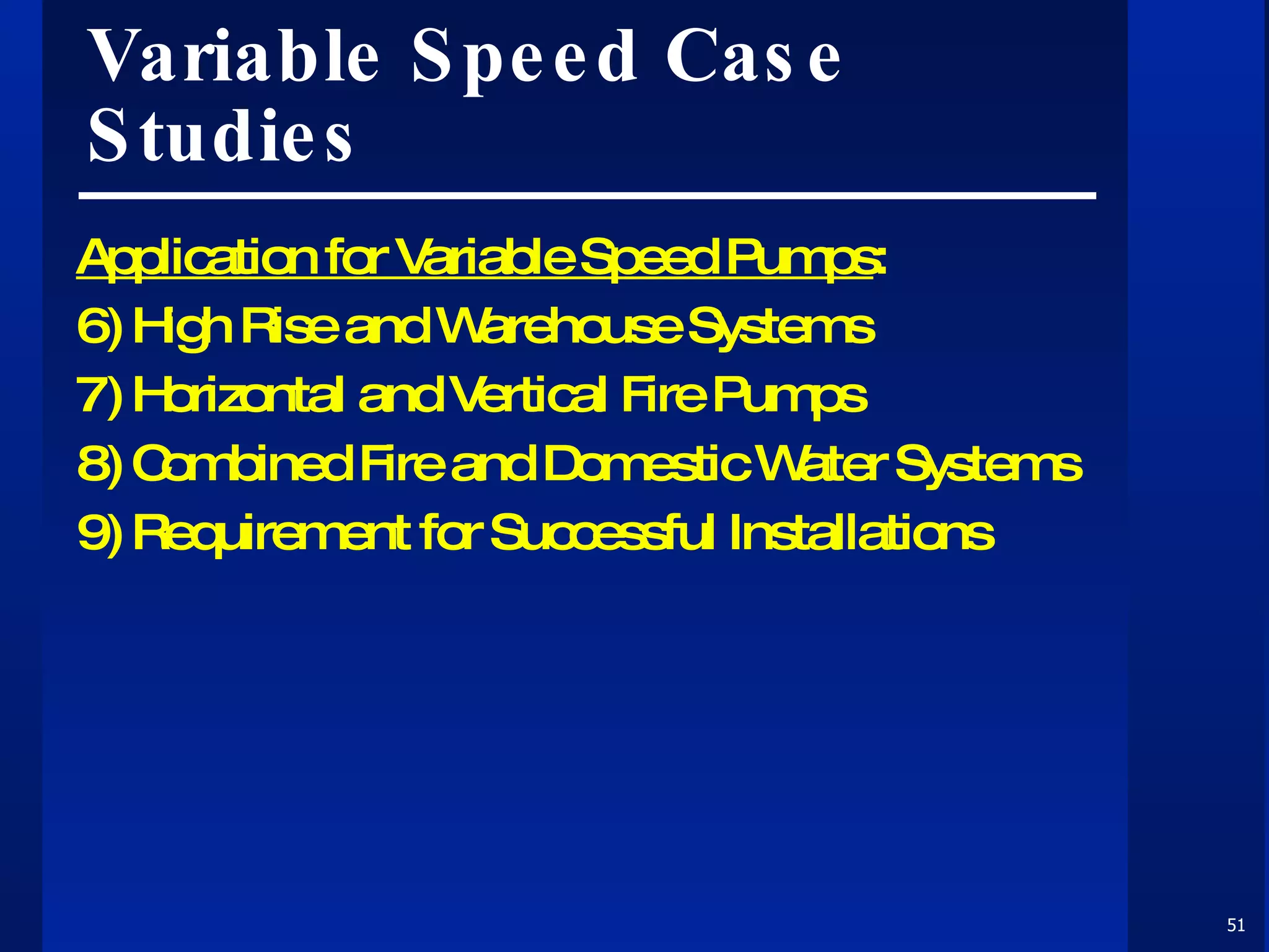 Variable Speed Case Studies Application for Variable Speed Pumps :  6) High Rise and Warehouse Systems  7) Horizontal and Vertical Fire Pumps 8) Combined Fire and Domestic Water Systems 9) Requirement for Successful Installations 