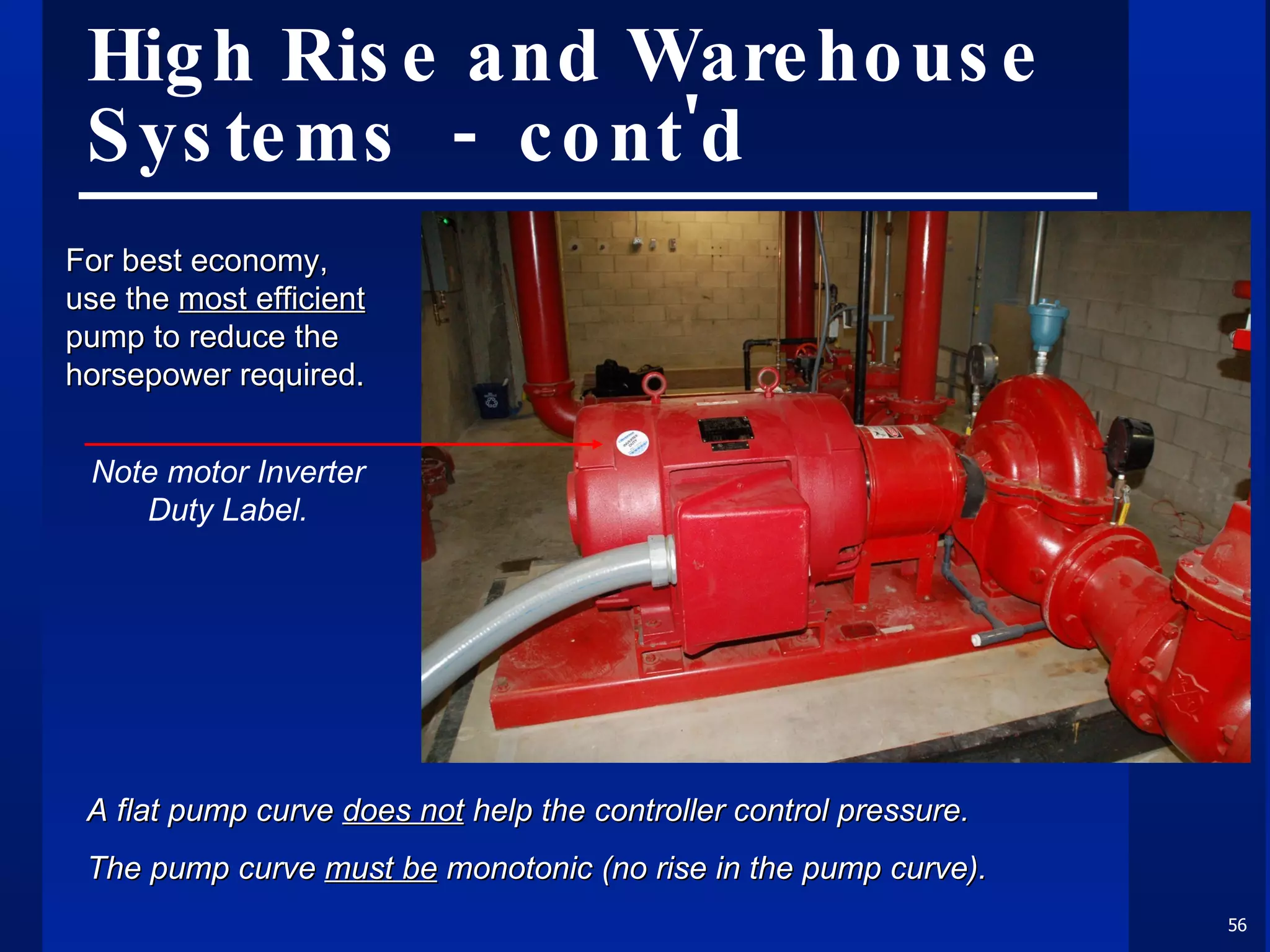 High Rise and Warehouse Systems  -  cont'd For best economy, use the  most efficient  pump to reduce the horsepower required.  A flat pump curve  does not  help the controller control pressure.  The pump curve  must be  monotonic (no rise in the pump curve).  Note motor Inverter Duty Label. 