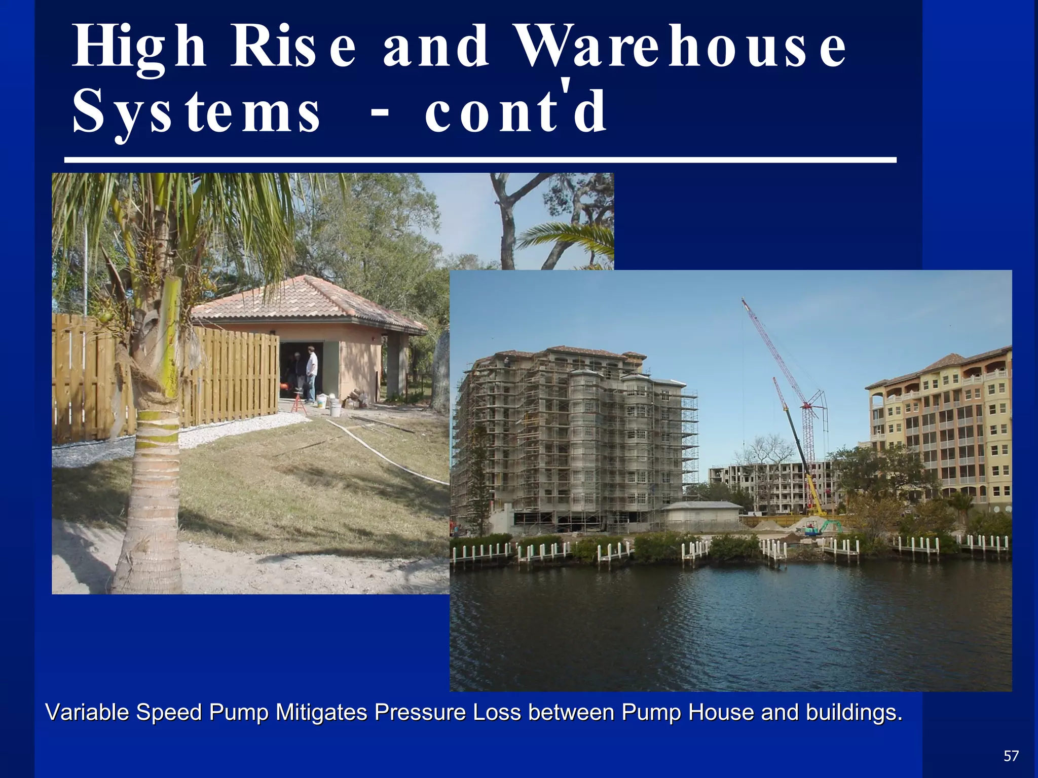 High Rise and Warehouse Systems  -  cont'd Variable Speed Pump Mitigates Pressure Loss between Pump House and buildings. 