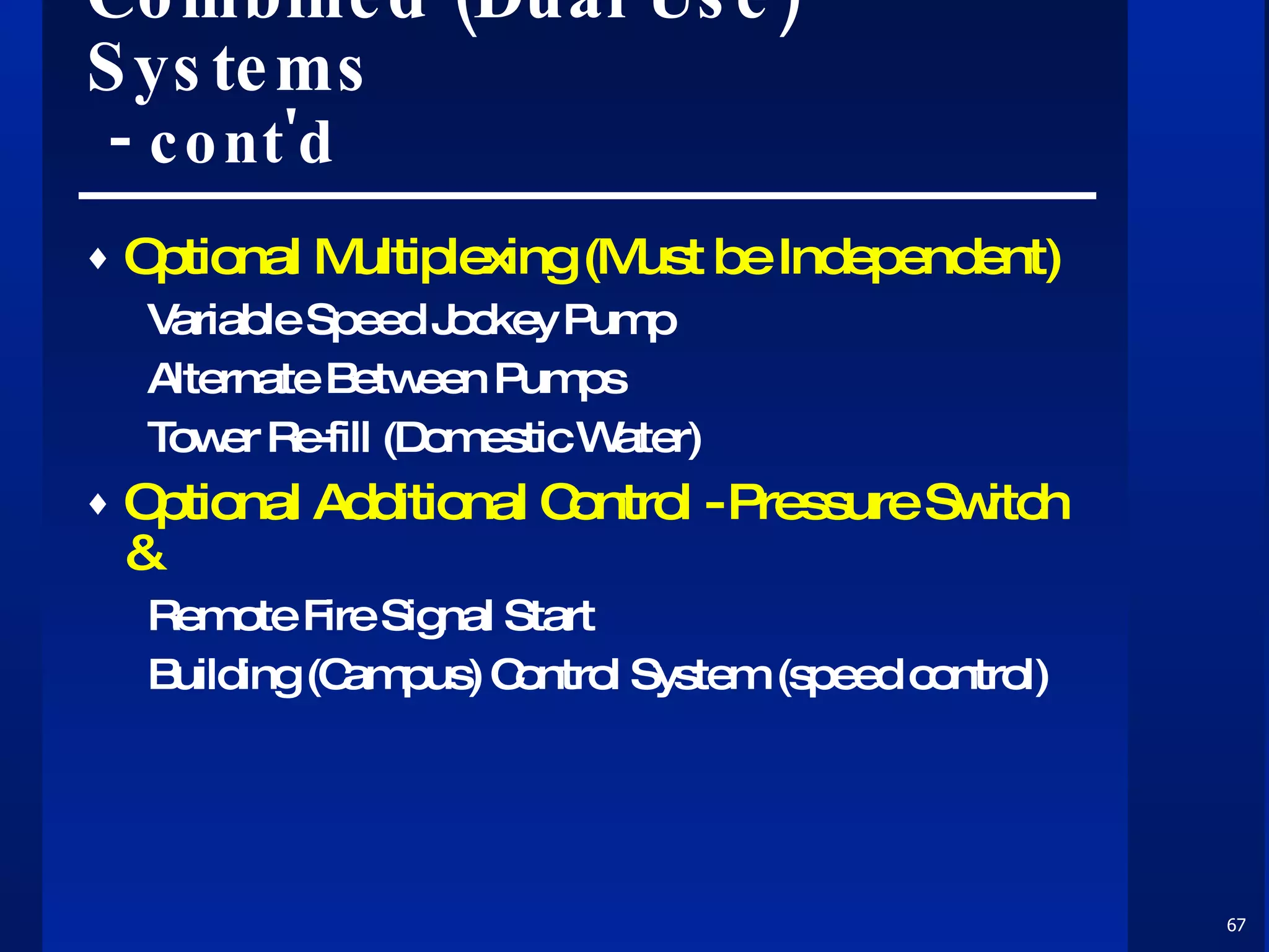 Combined (Dual Use) Systems  -  cont'd Optional Multiplexing (Must be Independent) Variable Speed Jockey Pump Alternate Between Pumps Tower Re-fill (Domestic Water) Optional Additional Control - Pressure Switch & Remote Fire Signal Start Building (Campus) Control System (speed control) 