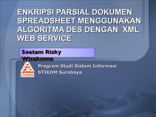 ENKRIPSI PARSIAL DOKUMEN  SPREADSHEET MENGGUNAKAN ALGORITMA DES DENGAN  XML WEB SERVICE Program Studi Sistem Informasi  STIKOM Surabaya   Soetam Rizky Wicaksono 