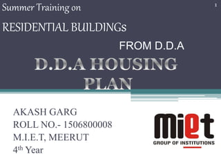 Summer Training on
RESIDENTIAL BUILDINGs
FROM D.D.A
AKASH GARG
ROLL NO.- 1506800008
M.I.E.T, MEERUT
4th Year
1
 