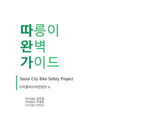 릉이
완벽
가이드
디지털미디어컨텐츠 II
1815365 김민경
1816023 이세린
1713161 이지수
Seoul City Bike Safety Project
 