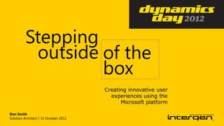Stepping
           outside of the
                   box
                                       Creating innovative user
                                         experiences using the
                                             Microsoft platform

Don Smith
Solution Architect / 31 October 2012
 