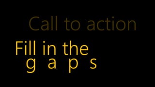 Call to action
Fill in the
 g a p s
 