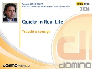 Quickr in Real Life Trucchi e consigli Autore:  Giorgio Blangetti Professione:  Domino Administrator e Web Community 