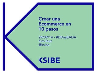 Crear una
Ecommerce en
10 pasos
29/09/14 - #DDayEADA
Kim Ruiz
@ksibe
 