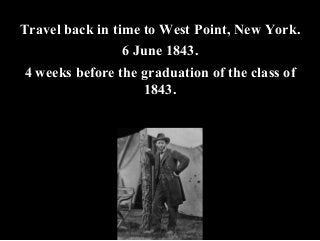 Travel back in time to West Point, New York.
6 June 1843.
4 weeks before the graduation of the class of
1843.
 