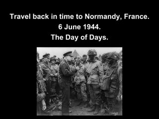 Travel back in time to Normandy, France.
6 June 1944.
The Day of Days.
 