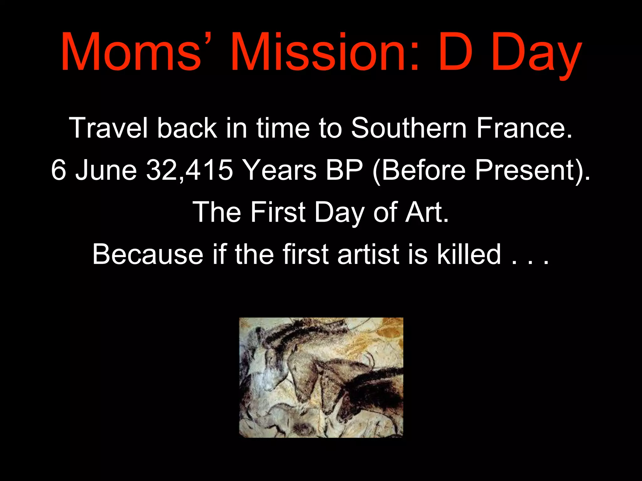 Moms’ Mission: D Day
Travel back in time to Southern France.
6 June 32,415 Years BP (Before Present).
The First Day of Art.
Because if the first artist is killed . . .
 