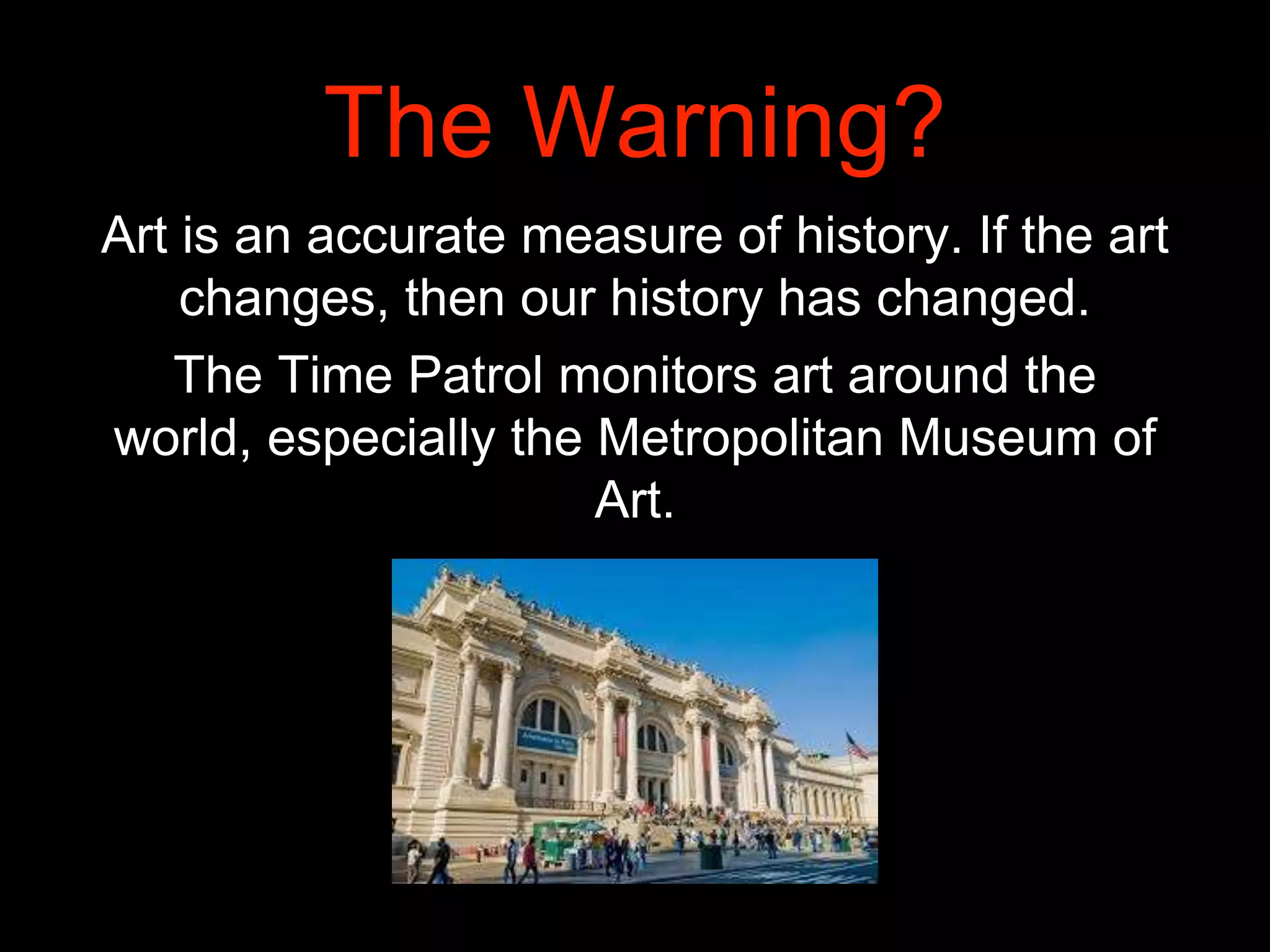 The Warning?
Art is an accurate measure of history. If the art
changes, then our history has changed.
The Time Patrol monitors art around the
world, especially the Metropolitan Museum of
Art.
 