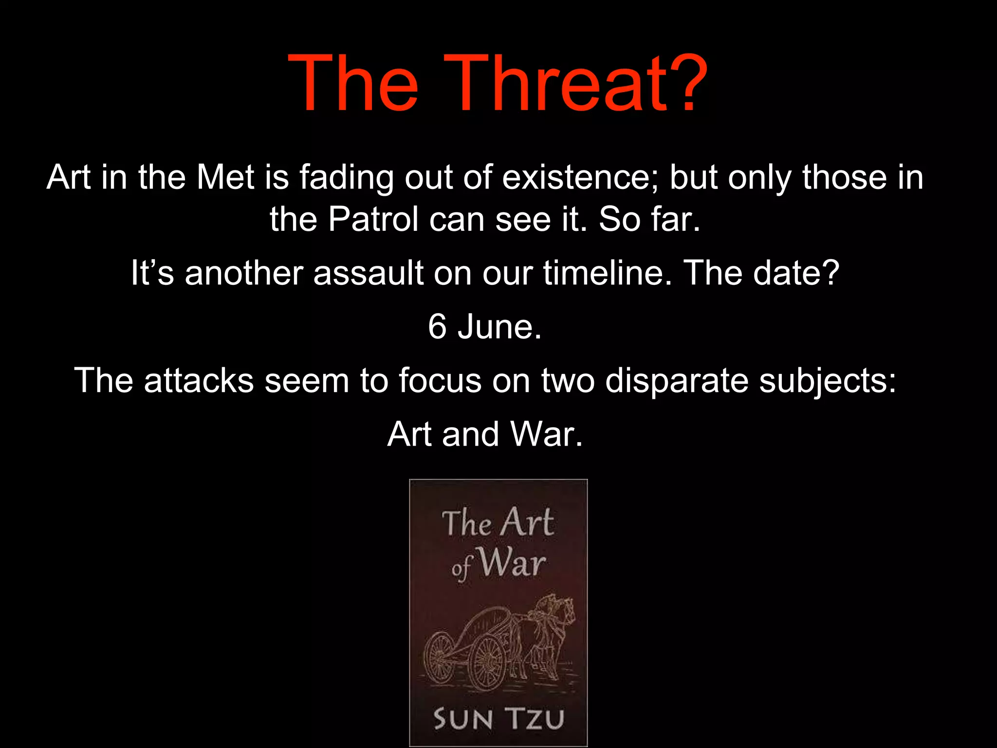 The Threat?
Art in the Met is fading out of existence; but only those in
the Patrol can see it. So far.
It’s another assault on our timeline. The date?
6 June.
The attacks seem to focus on two disparate subjects:
Art and War.
 