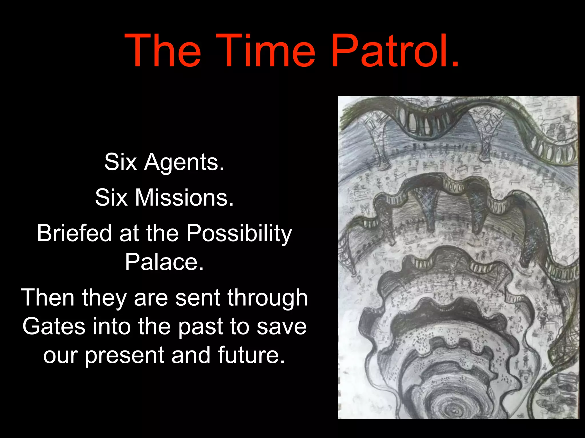 The Time Patrol.
Six Agents.
Six Missions.
Briefed at the Possibility
Palace.
Then they are sent through
Gates into the past to save
our present and future.
 