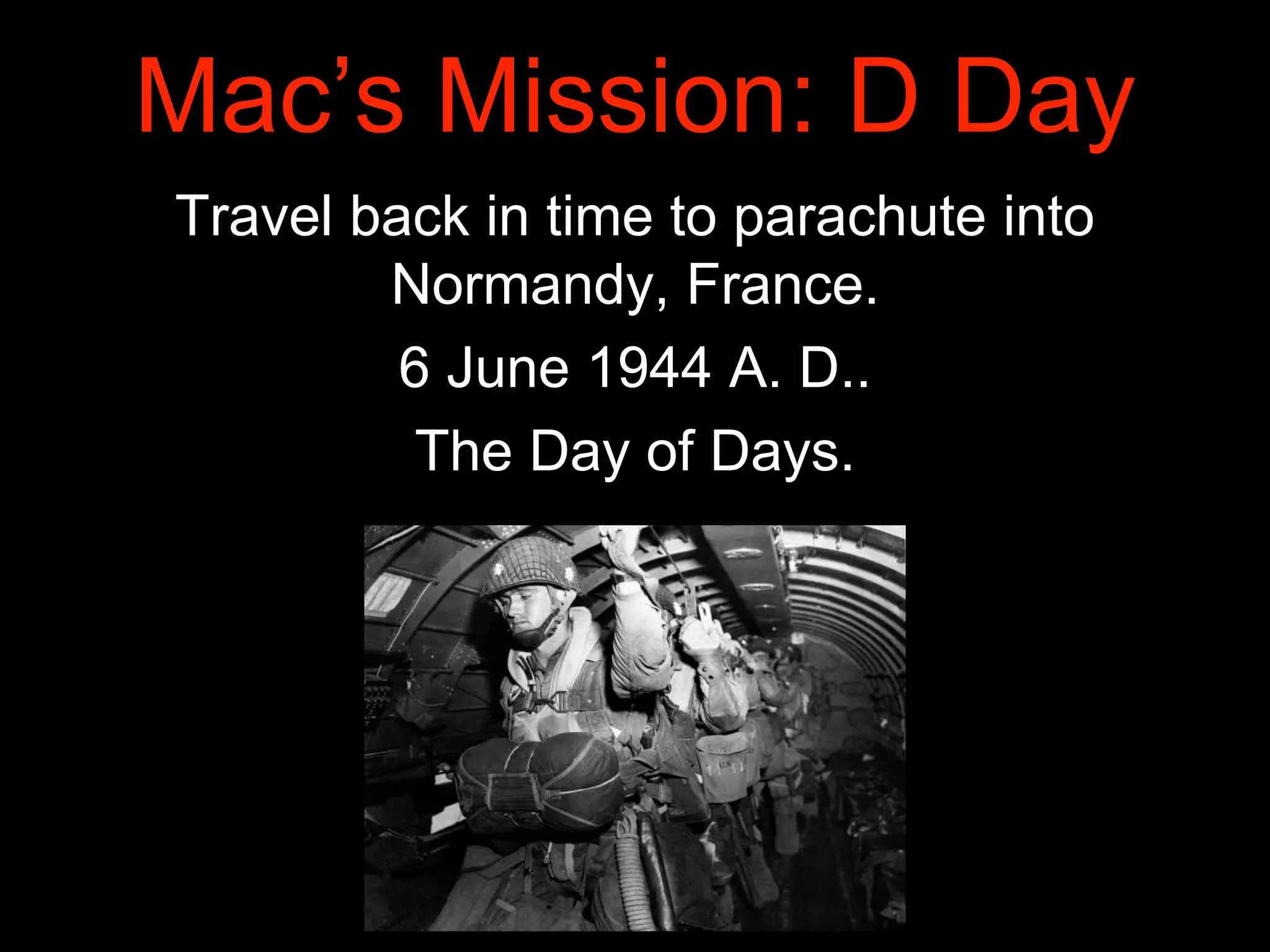 Mac’s Mission: D Day
Travel back in time to parachute into
Normandy, France.
6 June 1944 A. D..
The Day of Days.
 