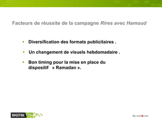 Facteurs de réussite de la campagne Rires avec Hamoud


     Diversification des formats publicitaires .

     Un change...