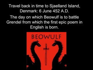 Travel back in time to Sjaelland Island,
Denmark: 6 June 452 A.D.
The day on which Beowulf is to battle
Grendel from which the first epic poem in
English is born.
 