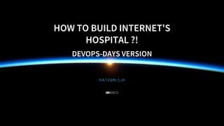 HOW	TO	BUILD	INTERNET'S
HOSPITAL	?!
DEVOPS-DAYS	VERSION
	/	H.A.T @hi_t_ch
 