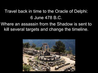 Travel back in time to the Oracle of Delphi:
6 June 478 B.C.
Where an assassin from the Shadow is sent to
kill several targets and change the timeline.
 