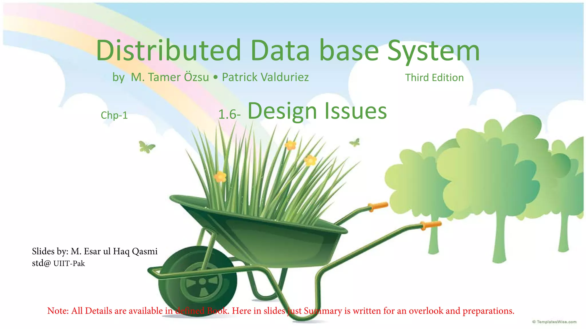 Distributed Data base System
by M. Tamer Özsu • Patrick Valduriez

Chp-1

1.6-

Third Edition

Design Issues

Slides by: M. Esar ul Haq Qasmi
std@ UIIT-Pak

Note: All Details are available in defined Book. Here in slides just Summary is written for an overlook and preparations.

 