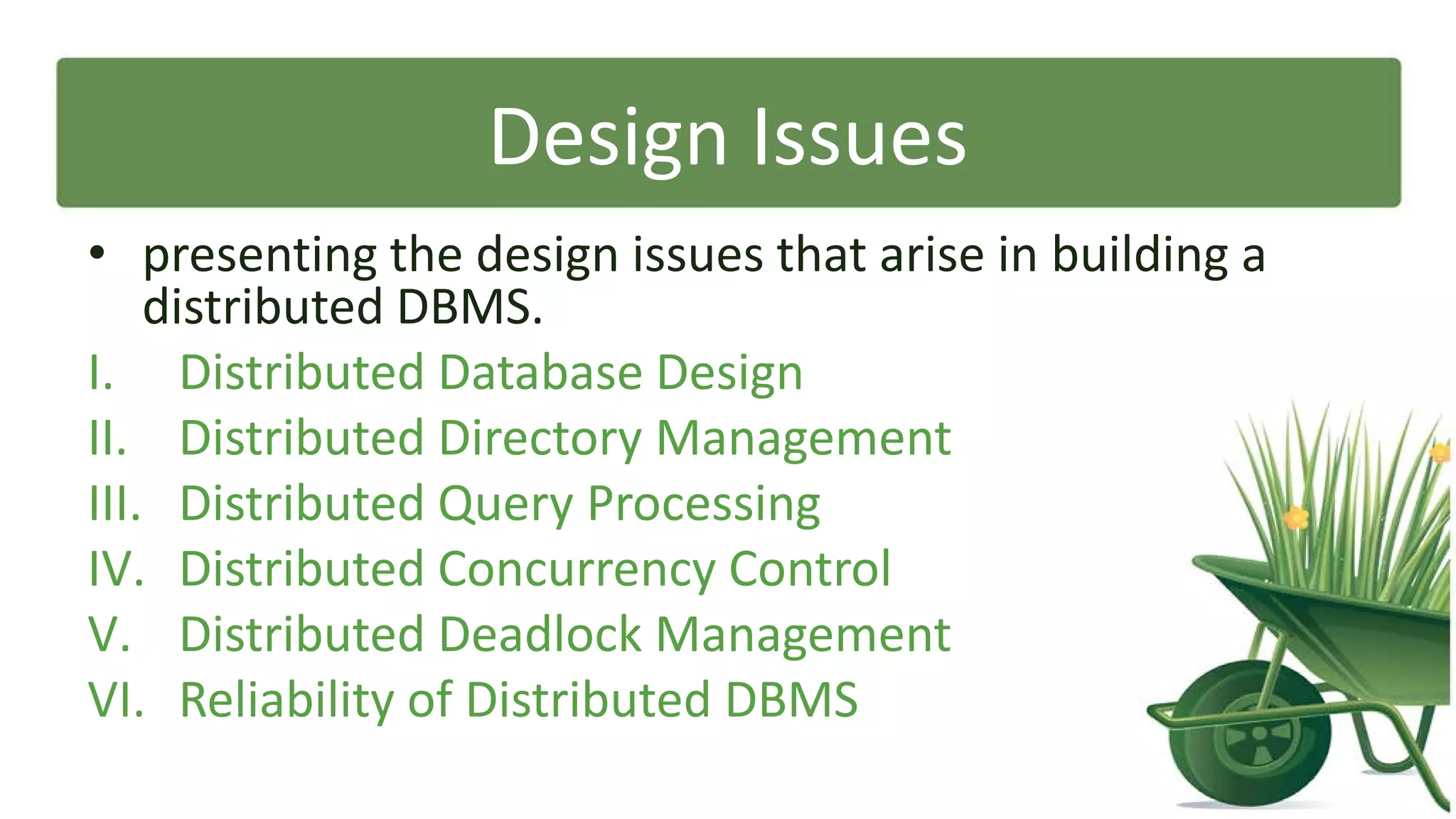Design Issues
• presenting the design issues that arise in building a
distributed DBMS.
I. Distributed Database Design
II. Distributed Directory Management
III. Distributed Query Processing
IV. Distributed Concurrency Control
V. Distributed Deadlock Management
VI. Reliability of Distributed DBMS

 