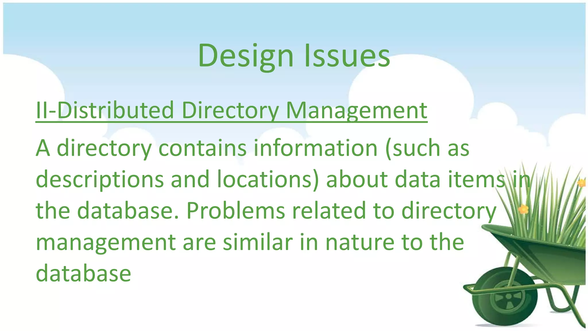 Design Issues
II-Distributed Directory Management
A directory contains information (such as
descriptions and locations) about data items in
the database. Problems related to directory
management are similar in nature to the
database

 