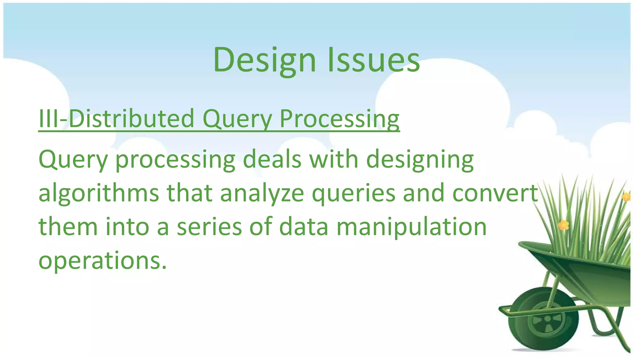 Design Issues
III-Distributed Query Processing
Query processing deals with designing
algorithms that analyze queries and convert
them into a series of data manipulation
operations.

 