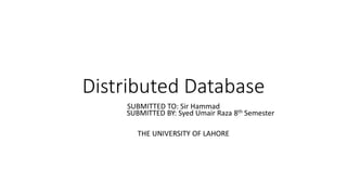 Distributed Database
SUBMITTED TO: Sir Hammad
SUBMITTED BY: Syed Umair Raza 8th Semester
THE UNIVERSITY OF LAHORE
 
