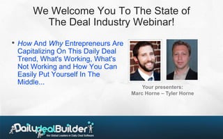 We Welcome You To The State of
          The Deal Industry Webinar!
•   How And Why Entrepreneurs Are
    Capitalizing On This Daily Deal
    Trend, What's Working, What's
    Not Working and How You Can
    Easily Put Yourself In The
    Middle...
                                          Your presenters:
                                      Marc Horne – Tyler Horne
 