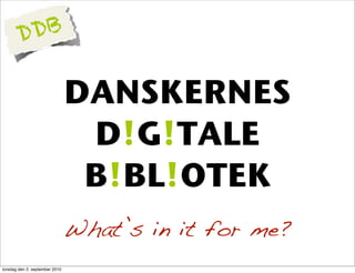 D DB

                                DANSKERNES
                                 D!G!TALE
                                 B!BL!OTEK
                                What’s in it for me?
torsdag den 2. september 2010
 