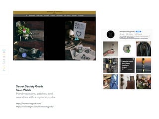 Secret Society Goods 
Sean Walsh
Handmade pins, patches, and
wearables with a mysterious vibe
https://secretsocietygoods.com/
https://www.instagram.com/secretsocietygoods/
 