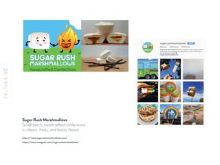 Sugar Rush Marshmallows
Small batch, handcrafted confections
in classic, fruity, and boozy ﬂavors
https://www.sugarrushmarshmallows.com/
https://www.instagram.com/sugarrushmarshmallows/
 